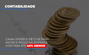 Caixa Oferece 75 Bi Para Micro E Pequena Empresa Com Taxa Ate 40 Menor - Contabilidade em Nova Iguaçu - RJ | Luciane Contabilidade