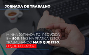 Minha Jornada Foi Reduzida Em 50 Mas Na Pratica Estou Trabalhando Mais Do Que Iss O Que Eu Faco - Contabilidade em Nova Iguaçu - RJ | Luciane Contabilidade