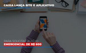 Caixa Lanca Site E Aplicativo Para Solicitar Auxilio Emergencial De Rs 600 - Contabilidade em Nova Iguaçu - RJ | Luciane Contabilidade