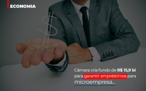 Camara Cria Fundo De Rs 15 9 Bi Para Garantir Emprestimos Para Microempresa Abrir Empresa Simples - Contabilidade em Nova Iguaçu - RJ | Luciane Contabilidade