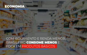 Com O Isolamento E Renda Menor Brasileiro Consome Menos E Foca Em Produtos Basicos - Contabilidade em Nova Iguaçu - RJ | Luciane Contabilidade