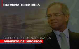 Guedes Diz Que Nao Havera Aumento De Impostos - Contabilidade em Nova Iguaçu - RJ | Luciane Contabilidade