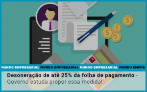 Desoneracao De Ate 25 Da Folha De Pagamento Governo Estuda Propor Essa Medida - Contabilidade em Nova Iguaçu - RJ | Luciane Contabilidade