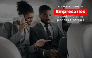 O Recurso Que Os Empresarios Deveriam Usar Na Pior Das Hipoteses - Contabilidade em Nova Iguaçu - RJ | Luciane Contabilidade