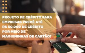 Projeto De Credito Para Empresas Preve Ate R 50 000 De Credito Por Meio De Maquininhas De Carta - Contabilidade em Nova Iguaçu - RJ | Luciane Contabilidade